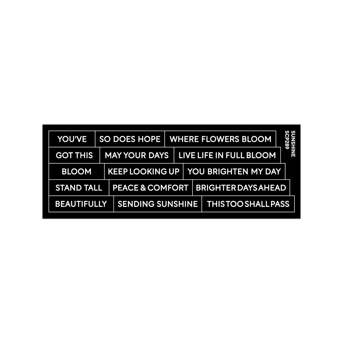 Waffle Flower Subsentiments Sunshine Diecut. A black rectangular  sheet with white text phrases on a plain white background. The sheet includes motivational sayings such as 'YOU'VE', 'SO DOES HOPE', 'WHERE FLOWERS BLOOM', 'GOT THIS', 'MAY YOUR DAYS', 'LIVE LIFE IN FULL BLOOM', 'BLOOM', 'KEEP LOOKING UP', 'YOU BRIGHTEN MY DAY', 'STAND TALL', 'PEACE & COMFORT', 'BRIGHTER DAYS AHEAD', 'BEAUTIFULLY', 'SENDING SUNSHINE', and 'THIS TOO SHALL PASS'.